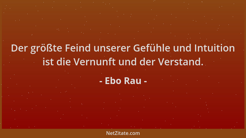 Ebo Rau - Der größte Feind unserer Gefühle und Intuition ist die Vernunft und der Verstand....