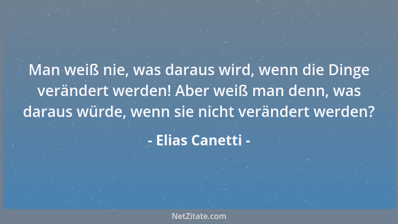 Elias Canetti - Man weiß nie, was daraus wird, wenn die Dinge verändert werden! Aber weiß man denn, was daraus würde, wenn...