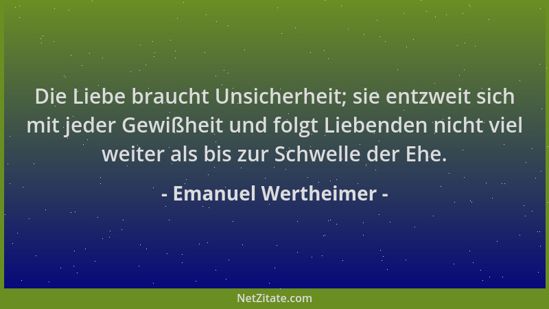 Emanuel Wertheimer - Die Liebe braucht Unsicherheit; sie entzweit sich mit jeder Gewißheit und folgt Liebenden nicht viel w...