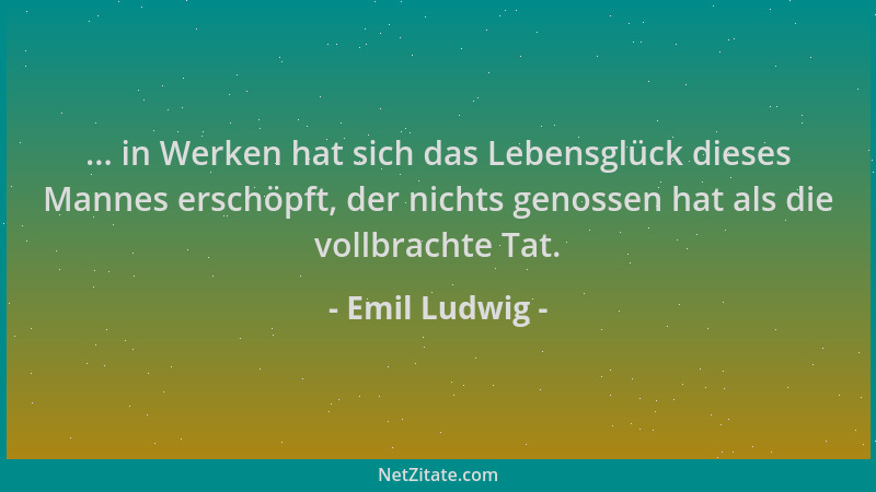 Emil Ludwig - ... in Werken hat sich das Lebensglück dieses Mannes erschöpft, der nichts genossen hat als die vollbrachte T...
