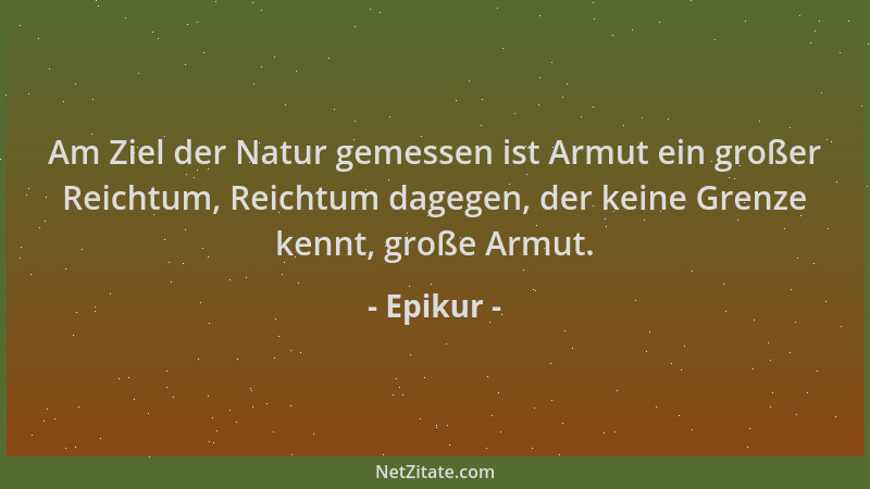 Epikur - Am Ziel der Natur gemessen ist Armut ein großer Reichtum, Reichtum dagegen, der keine Grenze kennt, große Armut....
