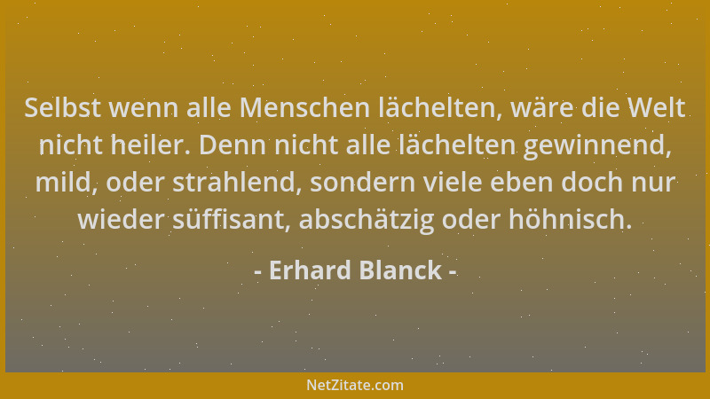 Erhard Blanck - Selbst wenn alle Menschen lächelten, wäre die Welt nicht heiler. Denn nicht alle lächelten gewinnend, mild,...