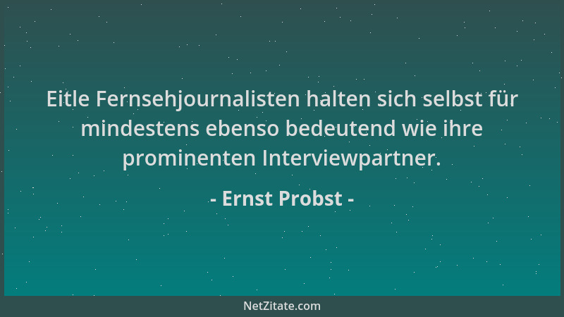 Ernst Probst - Eitle Fernsehjournalisten halten sich selbst für mindestens ebenso bedeutend wie ihre prominenten Interviewp...