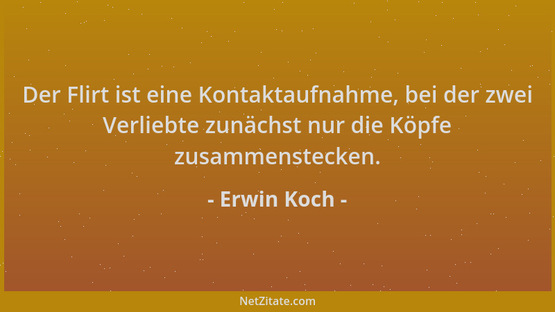 Erwin Koch - Der Flirt ist eine Kontaktaufnahme, bei der zwei Verliebte zunächst nur die Köpfe zusammenstecken....