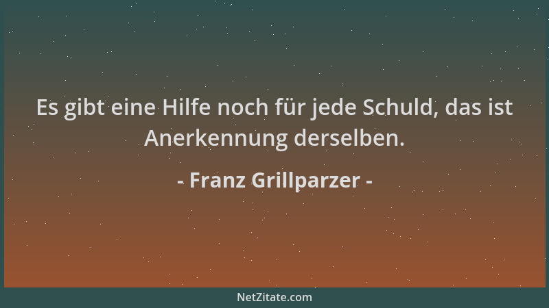 Franz Grillparzer - Es gibt eine Hilfe noch für jede Schuld, das ist Anerkennung derselben....