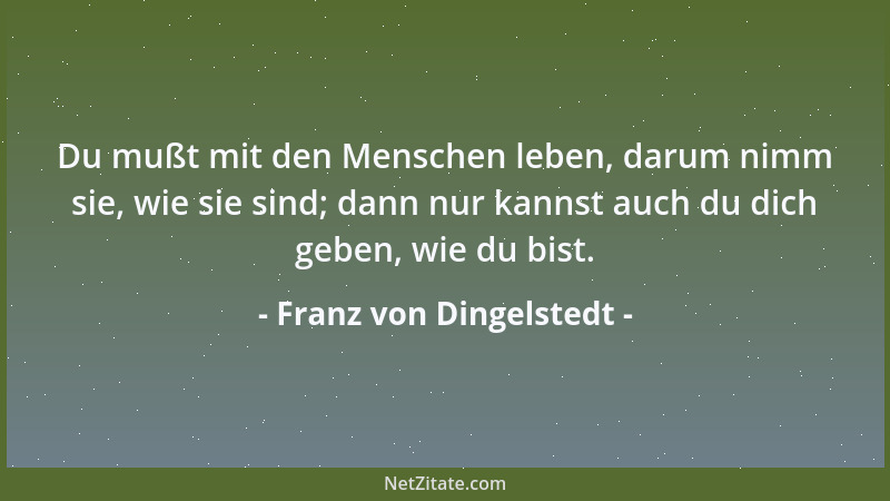 Franz von Dingelstedt - Du mußt mit den Menschen leben, darum nimm sie, wie sie sind; dann nur kannst auch du dich geben, w...