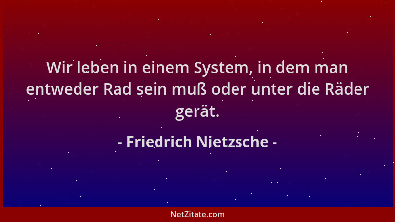Friedrich Nietzsche - Wir leben in einem System, in dem man entweder Rad sein muß oder unter die Räder gerät....