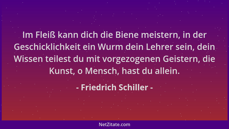 Friedrich Schiller - Im Fleiß kann dich die Biene meistern, in der Geschicklichkeit ein Wurm dein Lehrer sein, dein Wissen...