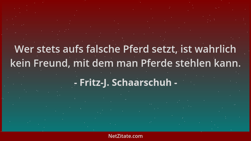 Fritz-J. Schaarschuh - Wer stets aufs falsche Pferd setzt, ist wahrlich kein Freund, mit dem man Pferde stehlen kann....