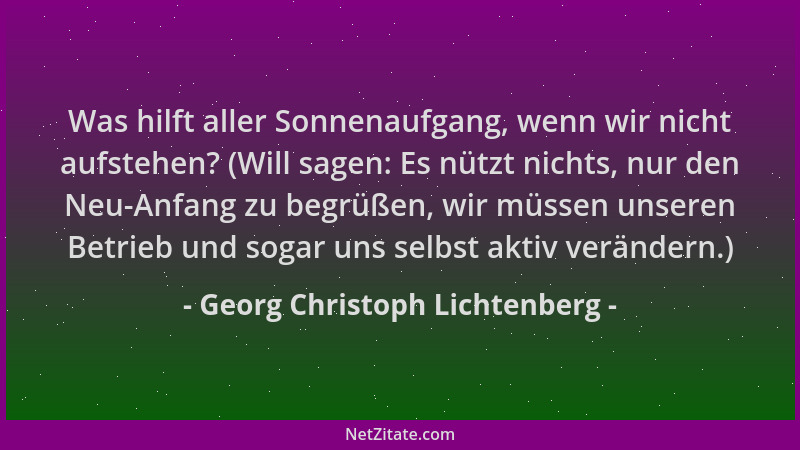 Georg Christoph Lichtenberg - Was hilft aller Sonnenaufgang, wenn wir nicht aufstehen? (Will sagen: Es nützt nichts, nur de...
