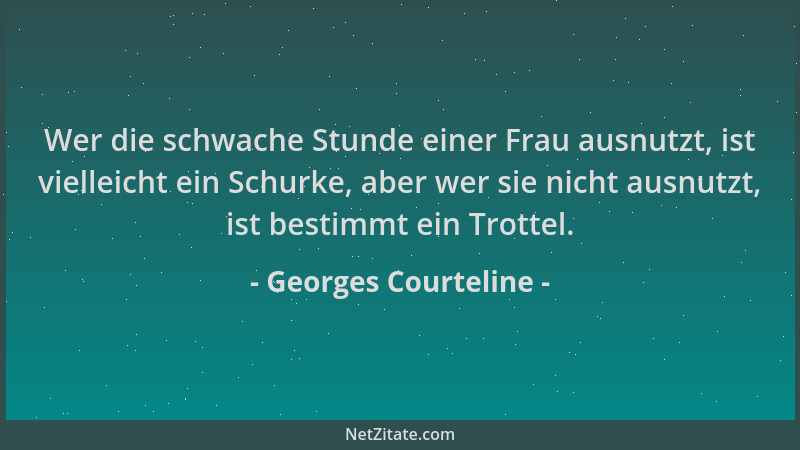Georges Courteline - Wer die schwache Stunde einer Frau ausnutzt, ist vielleicht ein Schurke, aber wer sie nicht ausnutzt,...