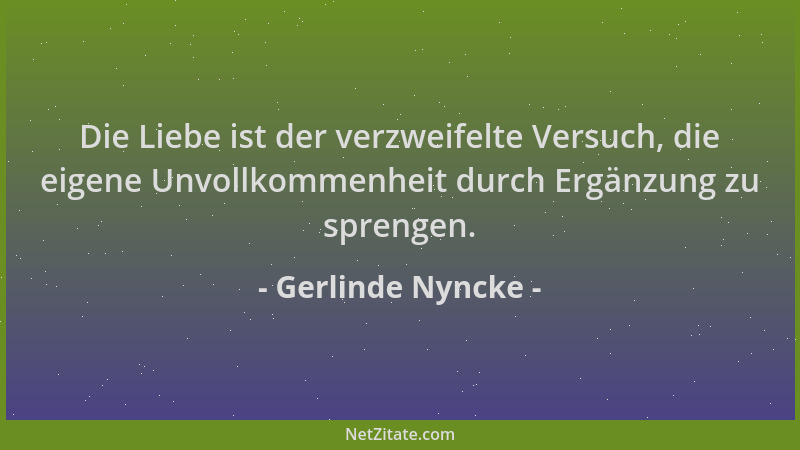 Gerlinde Nyncke - Die Liebe ist der verzweifelte Versuch, die eigene Unvollkommenheit durch Ergänzung zu sprengen....