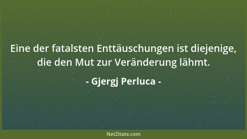 Gjergj Perluca - Eine der fatalsten Enttäuschungen ist diejenige, die den Mut zur Veränderung lähmt....
