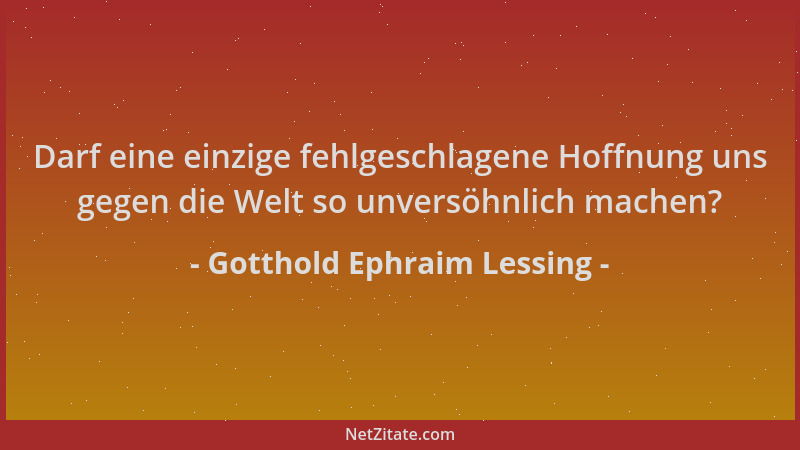 Gotthold Ephraim Lessing - Darf eine einzige fehlgeschlagene Hoffnung uns gegen die Welt so unversöhnlich machen?...