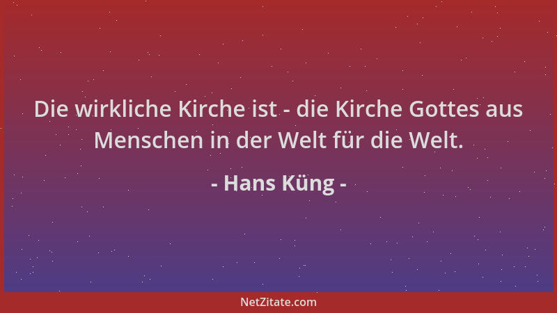 Hans Küng - Die wirkliche Kirche ist - die Kirche Gottes aus Menschen in der Welt für die Welt....