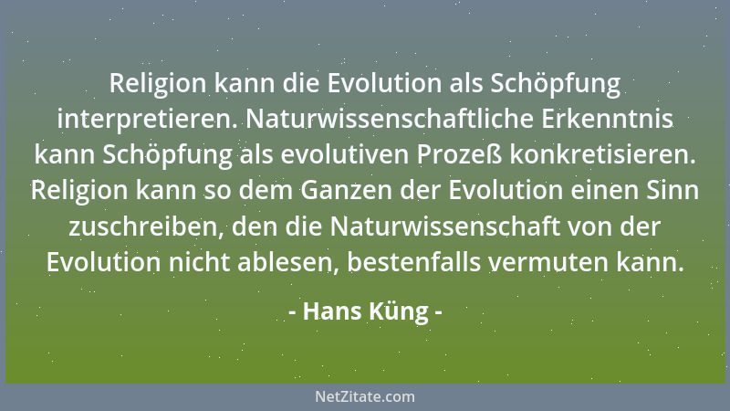 Hans Küng - Religion kann die Evolution als Schöpfung interpretieren. Naturwissenschaftliche Erkenntnis kann Schöpfung als...