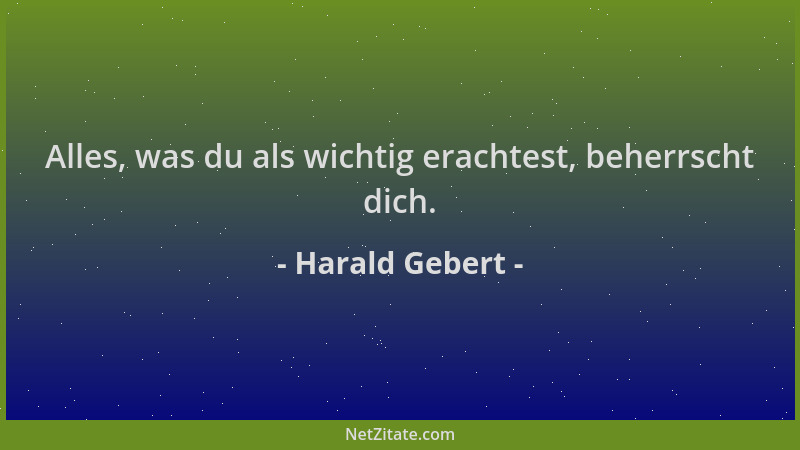 Harald Gebert - Alles, was du als wichtig erachtest, beherrscht dich....