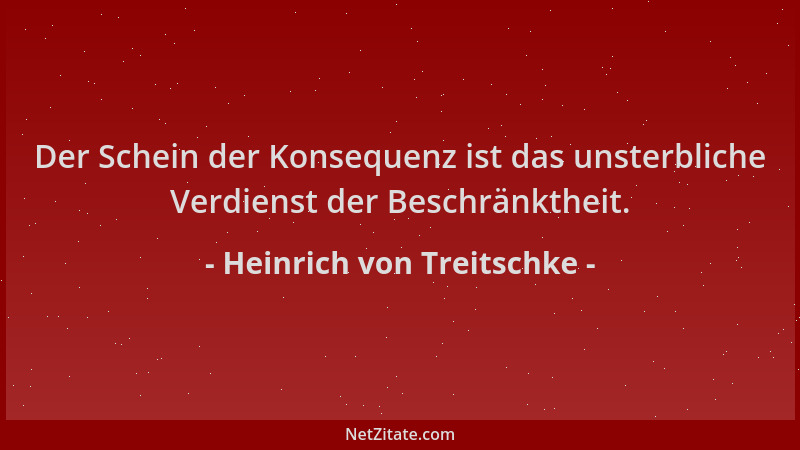 Heinrich von Treitschke - Der Schein der Konsequenz ist das unsterbliche Verdienst der Beschränktheit....