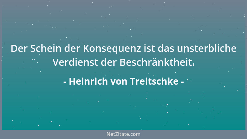 Heinrich von Treitschke - Der Schein der Konsequenz ist das unsterbliche Verdienst der Beschränktheit....