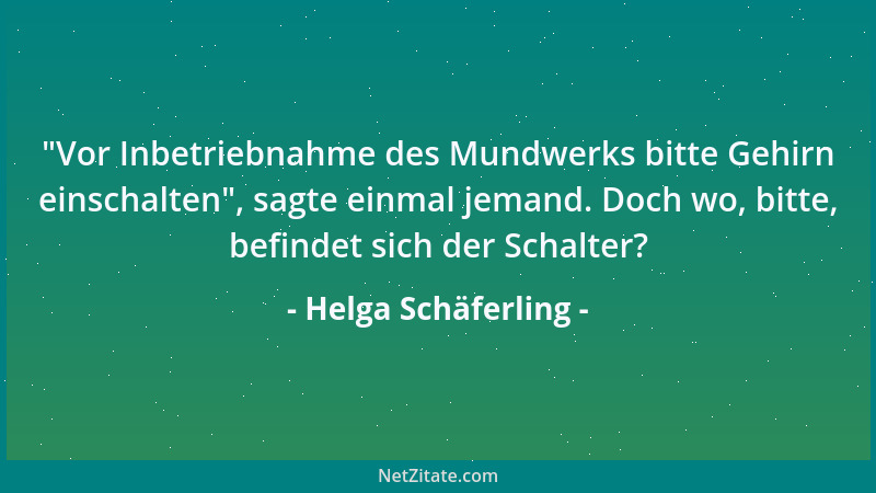 Helga Schäferling -  "Vor Inbetriebnahme des Mundwerks bitte Gehirn einschalten ", sagte einmal jemand. Doch wo, bitte, befin...