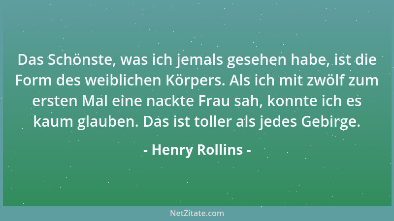 Henry Rollins - Das Schönste, was ich jemals gesehen habe, ist die Form des weiblichen Körpers. Als ich mit zwölf zum erste...