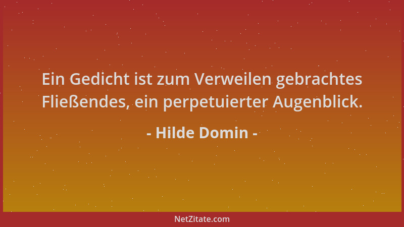 Hilde Domin - Ein Gedicht ist zum Verweilen gebrachtes Fließendes, ein perpetuierter Augenblick....