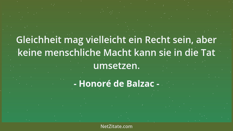 Honoré de Balzac - Gleichheit mag vielleicht ein Recht sein, aber keine menschliche Macht kann sie in die Tat umsetzen....