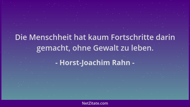 Horst-Joachim Rahn - Die Menschheit hat kaum Fortschritte darin gemacht, ohne Gewalt zu leben....