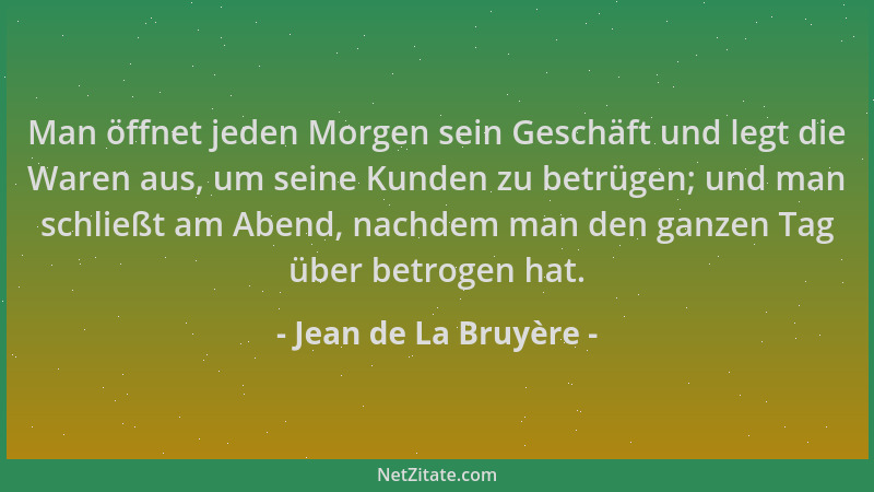 Jean de La Bruyère - Man öffnet jeden Morgen sein Geschäft und legt die Waren aus, um seine Kunden zu betrügen; und man sch...