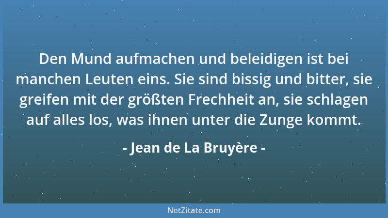 Jean de La Bruyère - Den Mund aufmachen und beleidigen ist bei manchen Leuten eins. Sie sind bissig und bitter, sie greifen...