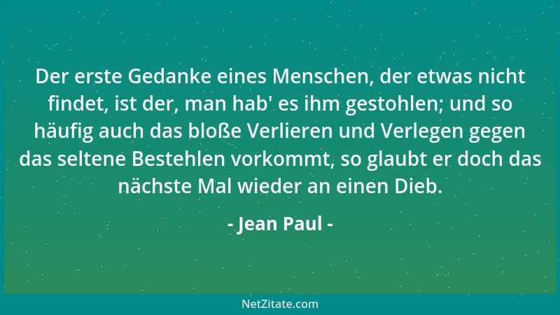 Jean Paul - Der erste Gedanke eines Menschen, der etwas nicht findet, ist der, man hab ' es ihm gestohlen; und so häufig auc...
