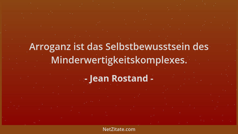 Jean Rostand - Arroganz ist das Selbstbewusstsein des Minderwertigkeitskomplexes....