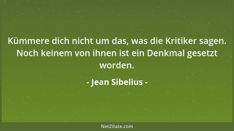 Jean Sibelius - Kümmere dich nicht um das, was die Kritiker sagen. Noch keinem von ihnen ist ein Denkmal gesetzt worden....