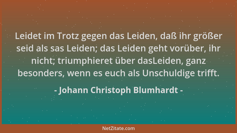Johann Christoph Blumhardt - Leidet im Trotz gegen das Leiden, daß ihr größer seid als sas Leiden; das Leiden geht vorüber,...