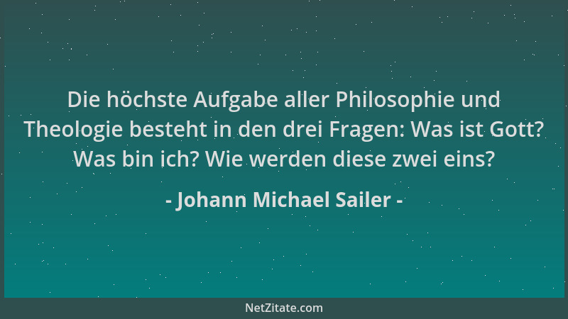 Johann Michael Sailer - Die höchste Aufgabe aller Philosophie und Theologie besteht in den drei Fragen: Was ist Gott? Was b...