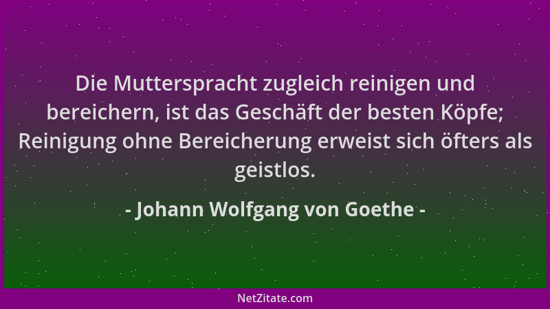 Johann Wolfgang von Goethe - Die Mutterspracht zugleich reinigen und bereichern, ist das Geschäft der besten Köpfe; Reinigu...