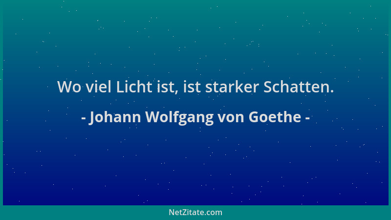Johann Wolfgang von Goethe - Wo viel Licht ist, ist starker Schatten....