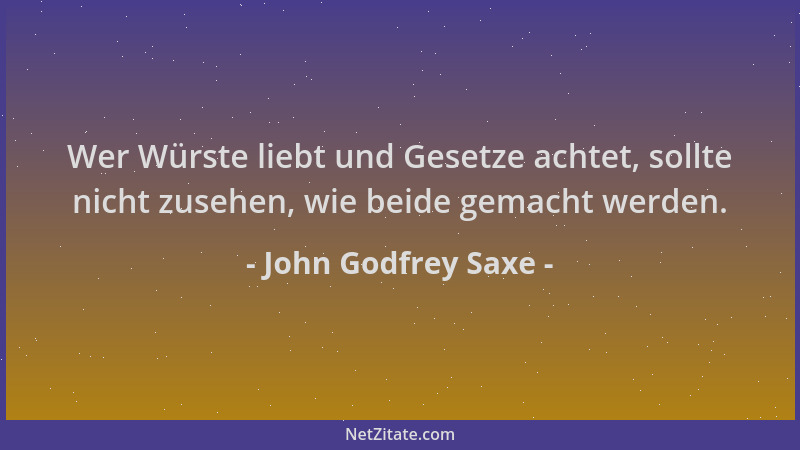 John Godfrey Saxe - Wer Würste liebt und Gesetze achtet, sollte nicht zusehen, wie beide gemacht werden....