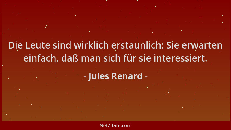 Jules Renard - Die Leute sind wirklich erstaunlich: Sie erwarten einfach, daß man sich für sie interessiert....