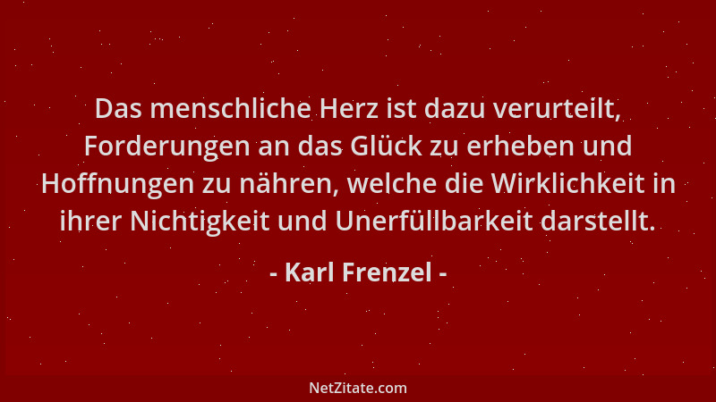 Karl Frenzel - Das menschliche Herz ist dazu verurteilt, Forderungen an das Glück zu erheben und Hoffnungen zu nähren, welc...