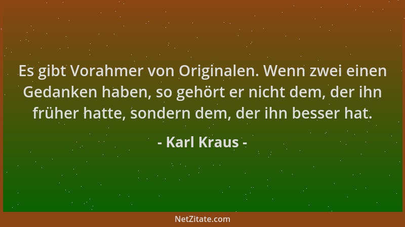 Karl Kraus - Es gibt Vorahmer von Originalen. Wenn zwei einen Gedanken haben, so gehört er nicht dem, der ihn früher hatte,...