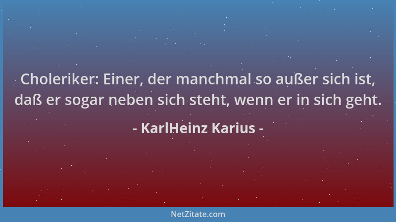 KarlHeinz Karius - Choleriker: Einer, der manchmal so außer sich ist, daß er sogar neben sich steht, wenn er in sich geht....