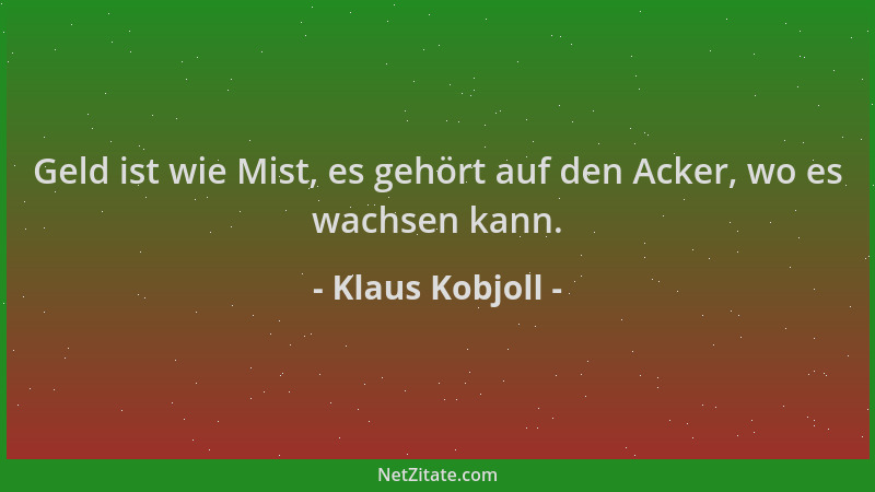 Klaus Kobjoll - Geld ist wie Mist, es gehört auf den Acker, wo es wachsen kann....