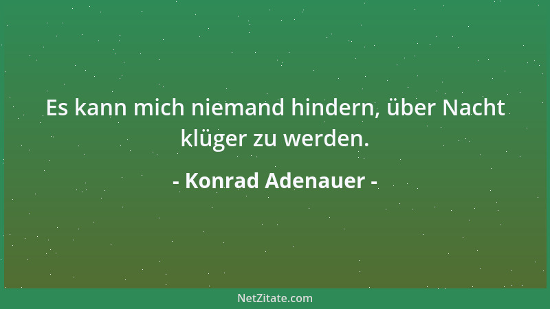 Konrad Adenauer - Es kann mich niemand hindern, über Nacht klüger zu werden....