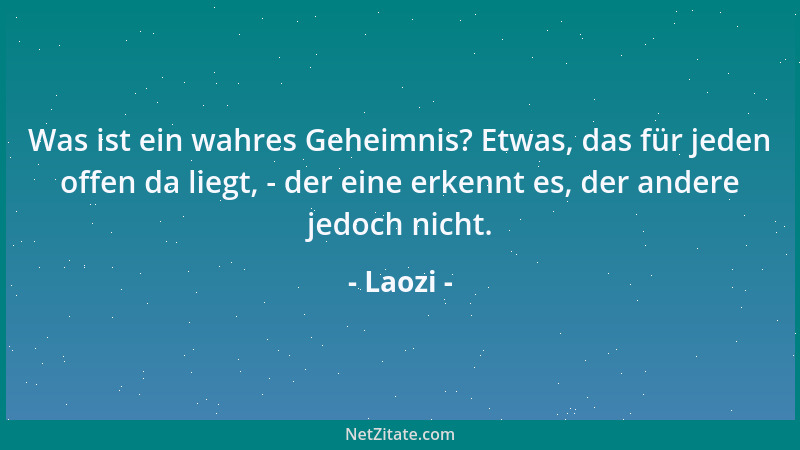 Laozi - Was ist ein wahres Geheimnis? Etwas, das für jeden offen da liegt, - der eine erkennt es, der andere jedoch nicht....