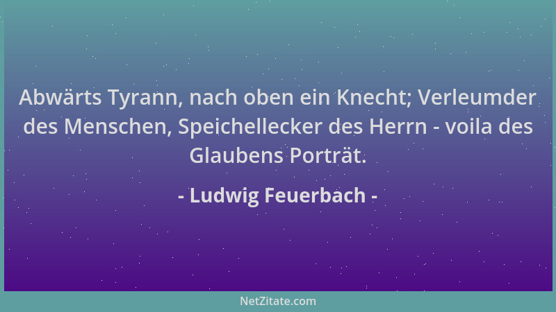 Ludwig Feuerbach - Abwärts Tyrann, nach oben ein Knecht; Verleumder des Menschen, Speichellecker des Herrn - voila des Glau...