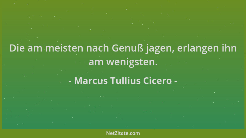Marcus Tullius Cicero - Die am meisten nach Genuß jagen, erlangen ihn am wenigsten....