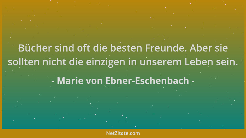 Marie von Ebner-Eschenbach - Bücher sind oft die besten Freunde. Aber sie sollten nicht die einzigen in unserem Leben sein....