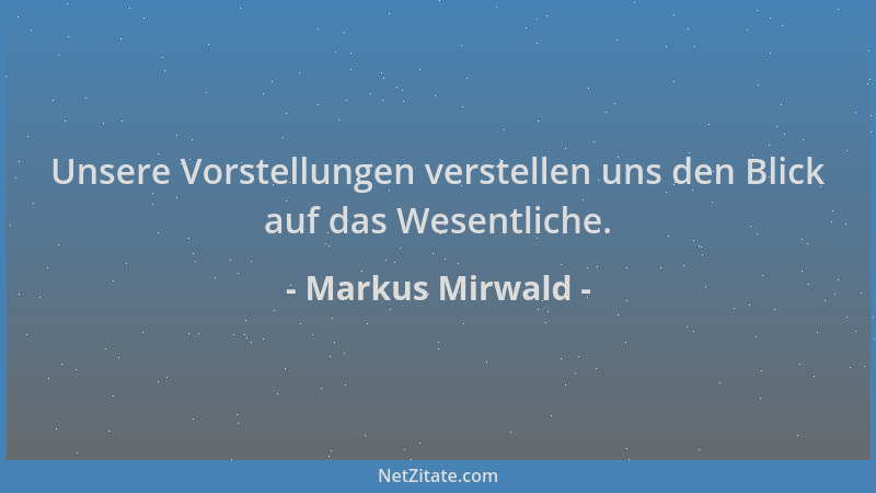 Markus Mirwald - Unsere Vorstellungen verstellen uns den Blick auf das Wesentliche....