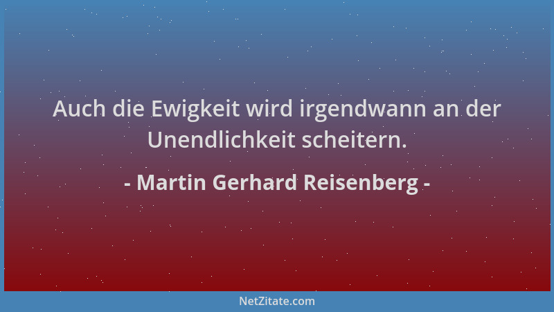 Martin Gerhard Reisenberg - Auch die Ewigkeit wird irgendwann an der Unendlichkeit scheitern....